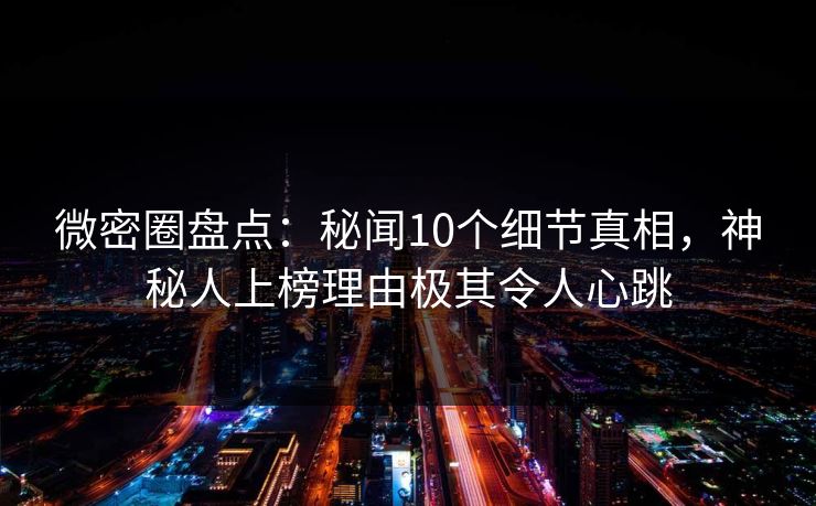 微密圈盘点：秘闻10个细节真相，神秘人上榜理由极其令人心跳