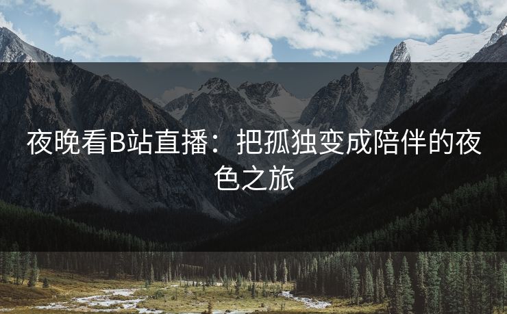 夜晚看B站直播：把孤独变成陪伴的夜色之旅