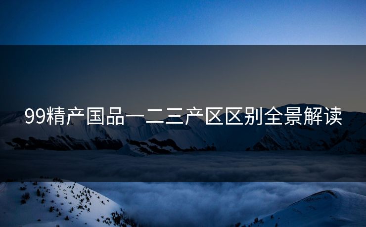 99精产国品一二三产区区别全景解读