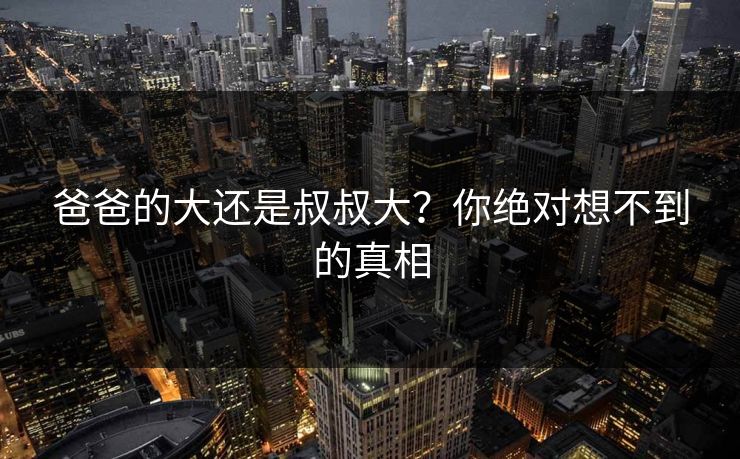 爸爸的大还是叔叔大？你绝对想不到的真相