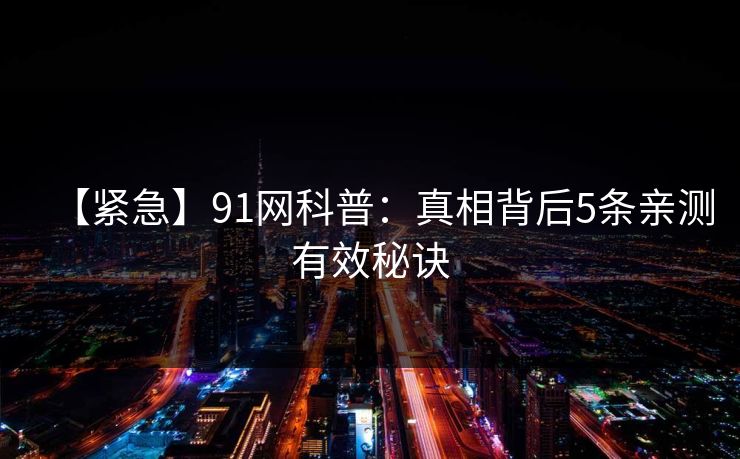 【紧急】91网科普：真相背后5条亲测有效秘诀