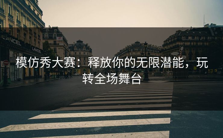 模仿秀大赛：释放你的无限潜能，玩转全场舞台