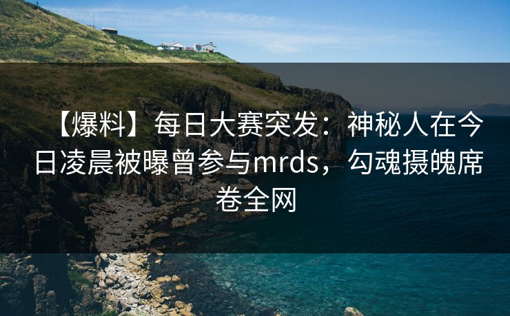 【爆料】每日大赛突发：神秘人在今日凌晨被曝曾参与mrds，勾魂摄魄席卷全网