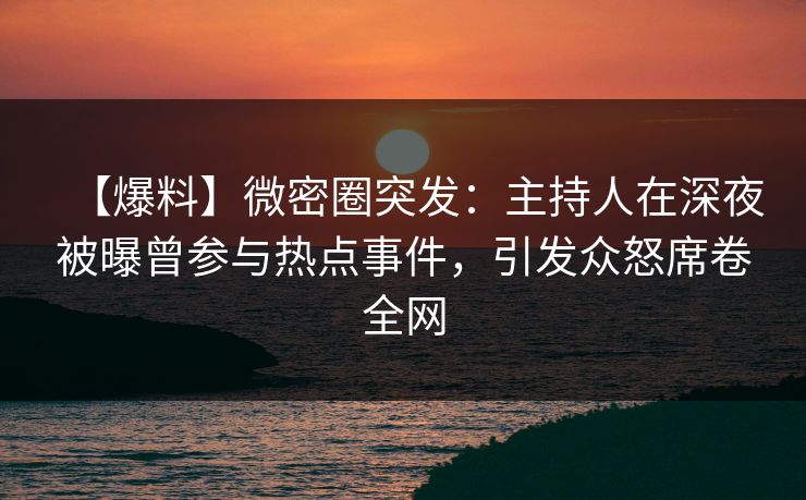 【爆料】微密圈突发：主持人在深夜被曝曾参与热点事件，引发众怒席卷全网