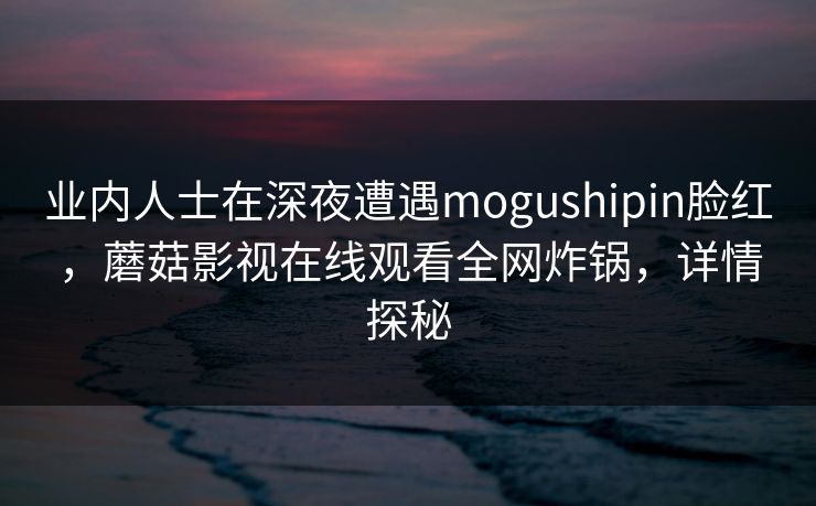 业内人士在深夜遭遇mogushipin脸红，蘑菇影视在线观看全网炸锅，详情探秘
