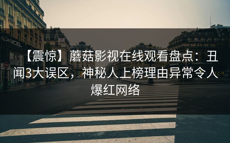 【震惊】蘑菇影视在线观看盘点：丑闻3大误区，神秘人上榜理由异常令人爆红网络