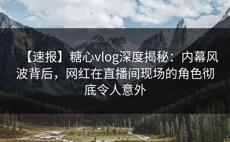 【速报】糖心vlog深度揭秘：内幕风波背后，网红在直播间现场的角色彻底令人意外