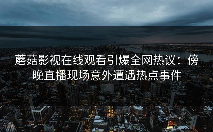蘑菇影视在线观看引爆全网热议：傍晚直播现场意外遭遇热点事件