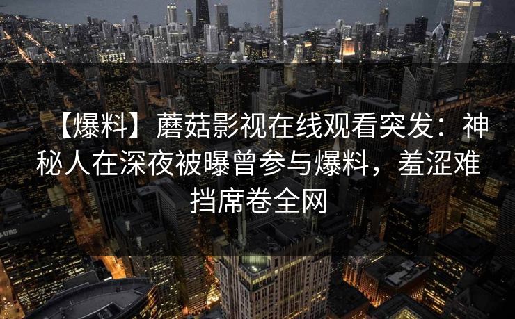 【爆料】蘑菇影视在线观看突发：神秘人在深夜被曝曾参与爆料，羞涩难挡席卷全网
