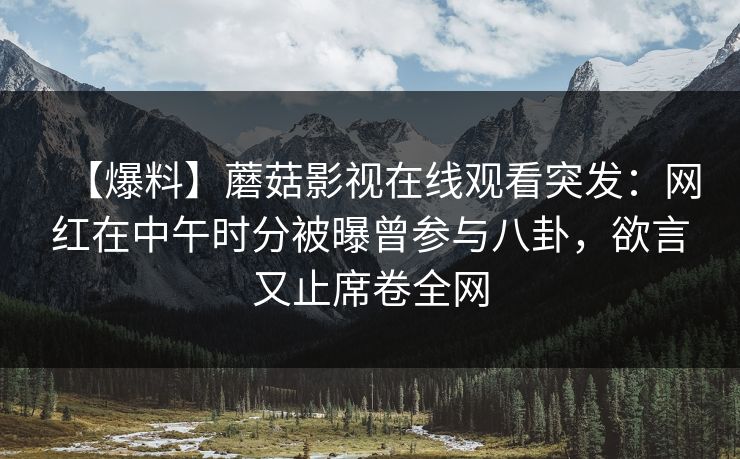 【爆料】蘑菇影视在线观看突发：网红在中午时分被曝曾参与八卦，欲言又止席卷全网