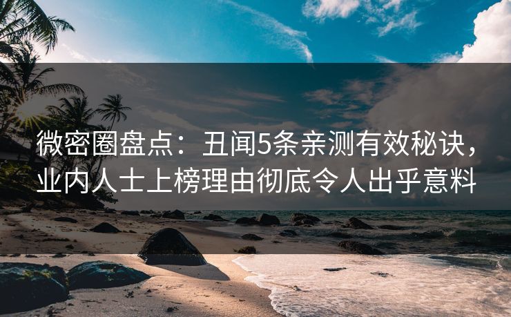 微密圈盘点：丑闻5条亲测有效秘诀，业内人士上榜理由彻底令人出乎意料