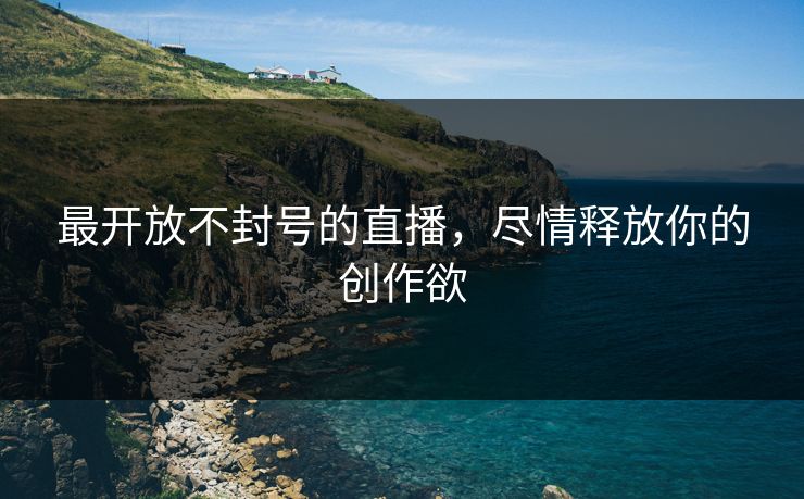 最开放不封号的直播，尽情释放你的创作欲