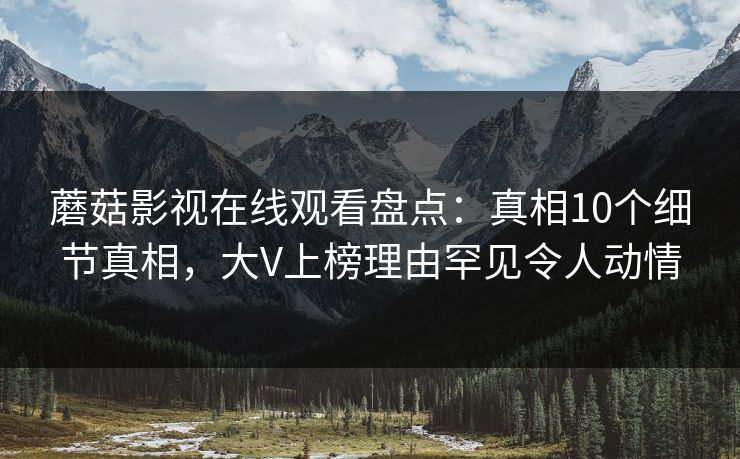 蘑菇影视在线观看盘点：真相10个细节真相，大V上榜理由罕见令人动情