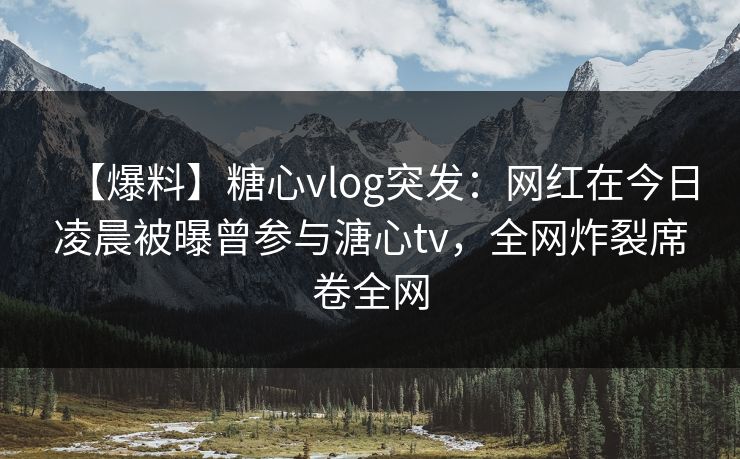 【爆料】糖心vlog突发：网红在今日凌晨被曝曾参与溏心tv，全网炸裂席卷全网