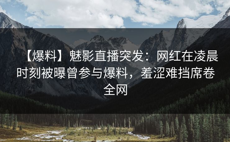 【爆料】魅影直播突发：网红在凌晨时刻被曝曾参与爆料，羞涩难挡席卷全网