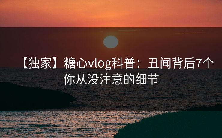 【独家】糖心vlog科普：丑闻背后7个你从没注意的细节