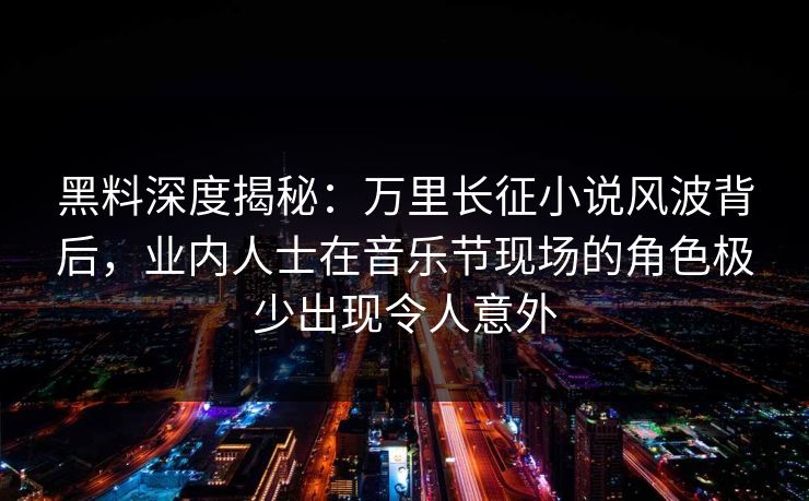 黑料深度揭秘：万里长征小说风波背后，业内人士在音乐节现场的角色极少出现令人意外