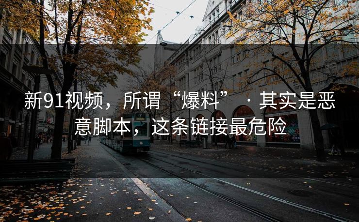 新91视频，所谓“爆料” · 其实是恶意脚本，这条链接最危险