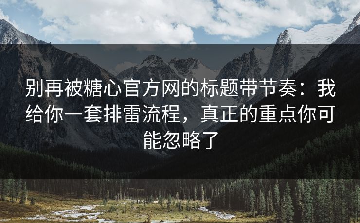 别再被糖心官方网的标题带节奏：我给你一套排雷流程，真正的重点你可能忽略了
