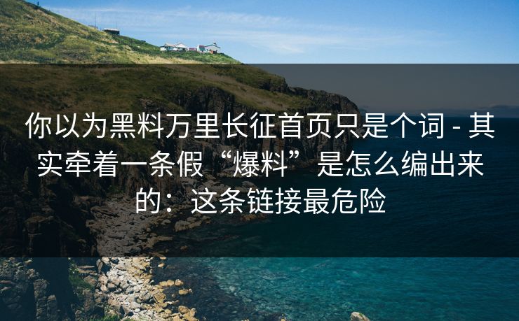 你以为黑料万里长征首页只是个词 - 其实牵着一条假“爆料”是怎么编出来的：这条链接最危险