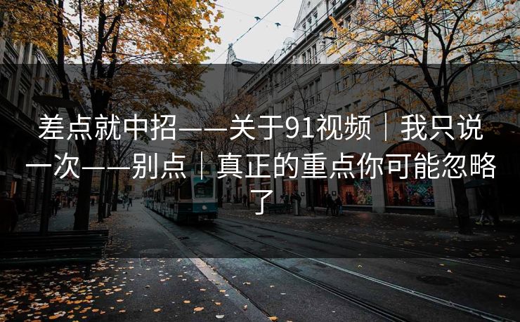 差点就中招——关于91视频｜我只说一次——别点｜真正的重点你可能忽略了