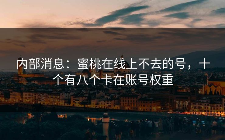 内部消息：蜜桃在线上不去的号，十个有八个卡在账号权重
