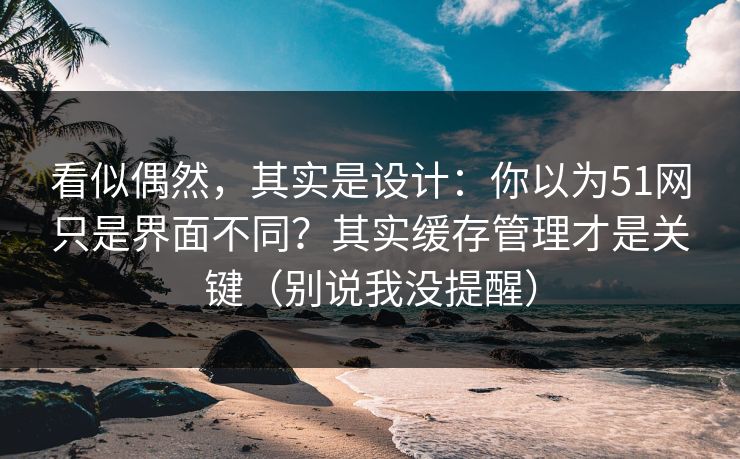 看似偶然，其实是设计：你以为51网只是界面不同？其实缓存管理才是关键（别说我没提醒）