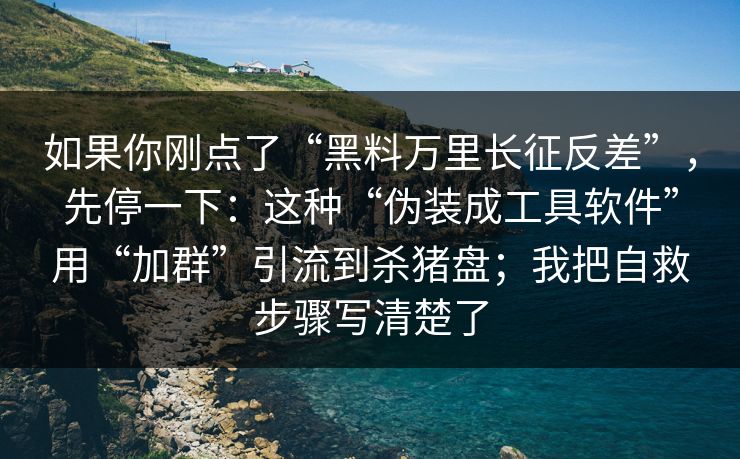 如果你刚点了“黑料万里长征反差”，先停一下：这种“伪装成工具软件”用“加群”引流到杀猪盘；我把自救步骤写清楚了