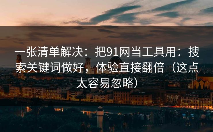 一张清单解决：把91网当工具用：搜索关键词做好，体验直接翻倍（这点太容易忽略）