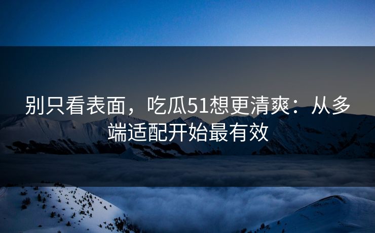 别只看表面，吃瓜51想更清爽：从多端适配开始最有效