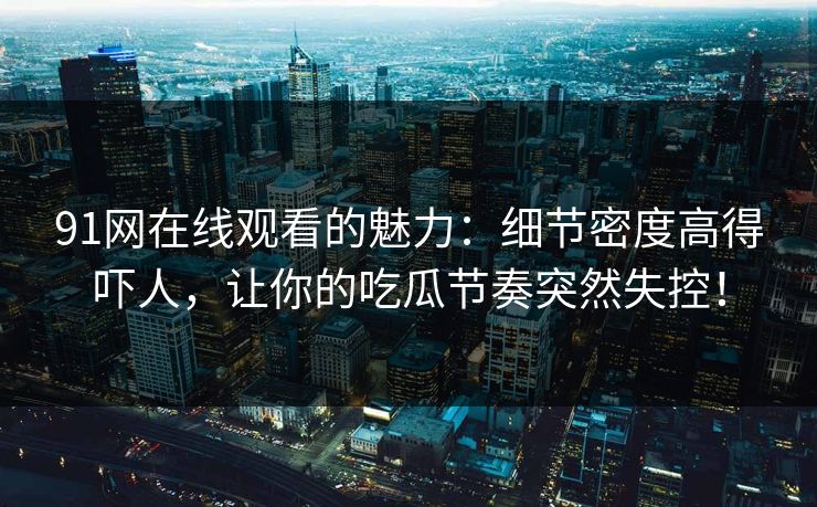 91网在线观看的魅力：细节密度高得吓人，让你的吃瓜节奏突然失控！